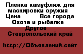 Пленка камуфляж для маскировки оружия › Цена ­ 750 - Все города Охота и рыбалка » Другое   . Ставропольский край